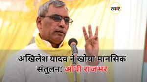 अखिलेश यादव ने खोया मानसिक संतुलन: ओपी राजभर