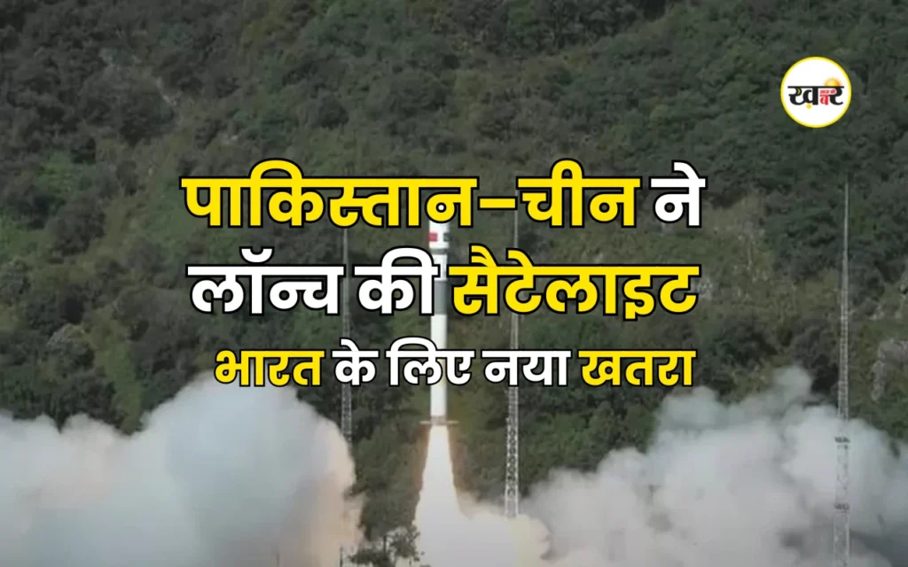 पाकिस्तान – चीन ने लॉन्च की सैटेलाइट, भारत के लिए नया खतरा